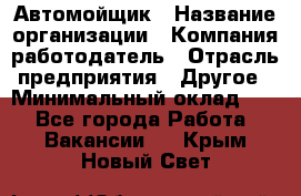 Автомойщик › Название организации ­ Компания-работодатель › Отрасль предприятия ­ Другое › Минимальный оклад ­ 1 - Все города Работа » Вакансии   . Крым,Новый Свет